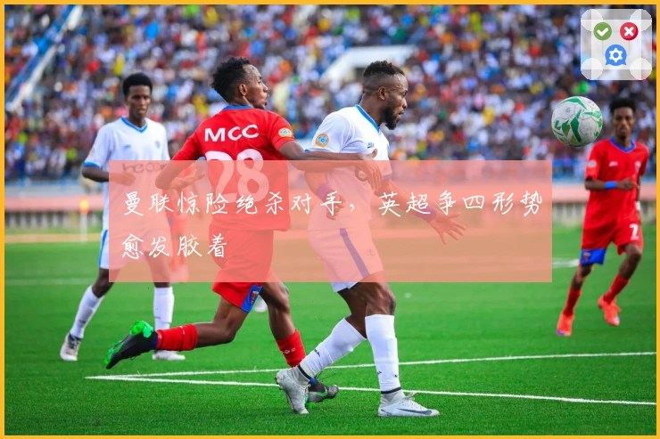 曼联惊险绝杀对手,英超争四形势愈发胶着