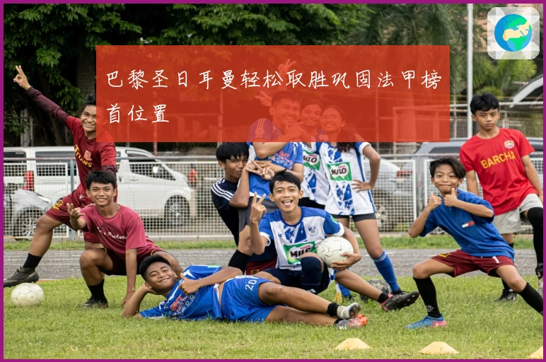 巴黎圣日耳曼轻松取胜巩固法甲榜首位置