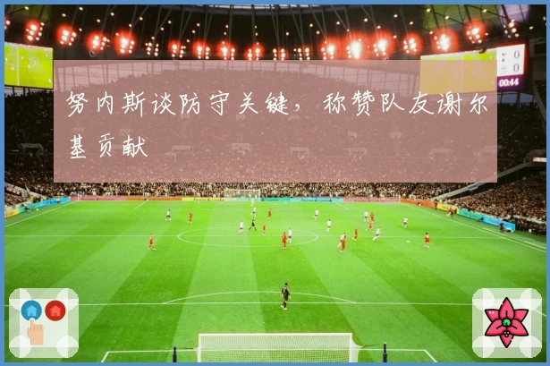 努内斯谈防守关键，称赞队友谢尔基贡献