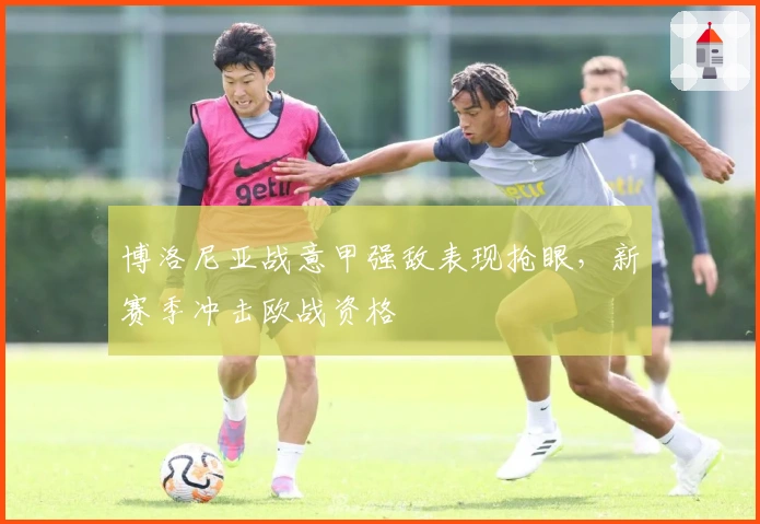 博洛尼亚战意甲强敌表现抢眼，新赛季冲击欧战资格