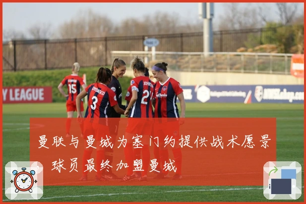 曼联与曼城为塞门约提供战术愿景，球员最终加盟曼城