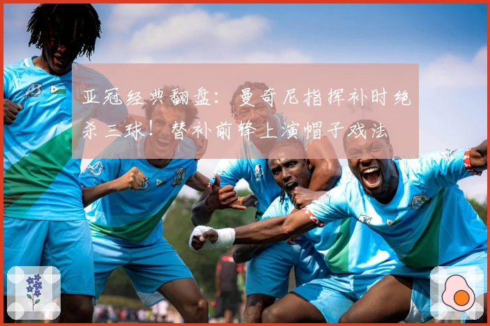 亚冠经典翻盘：曼奇尼指挥补时绝杀三球！替补前锋上演帽子戏法