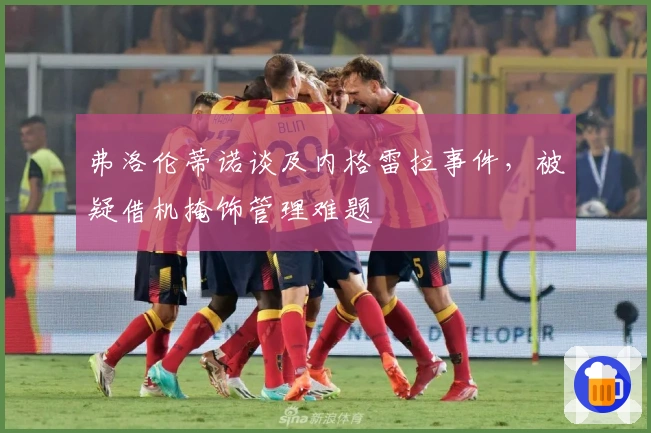 弗洛伦蒂诺谈及内格雷拉事件，被疑借机掩饰管理难题