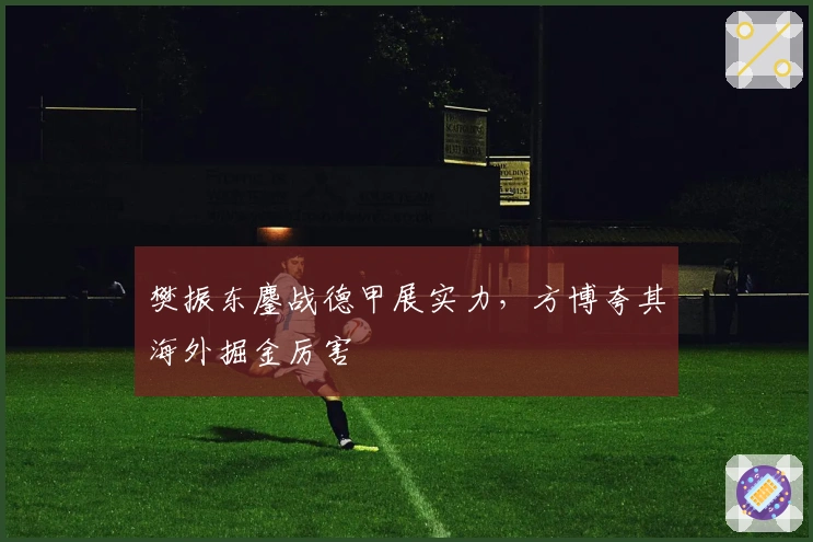 樊振东鏖战德甲展实力，方博夸其海外掘金厉害