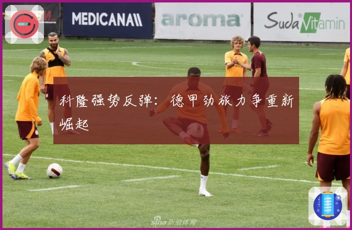 科隆强势反弹:德甲劲旅力争重新崛起