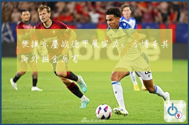 樊振东鏖战德甲展实力，方博夸其海外掘金厉害