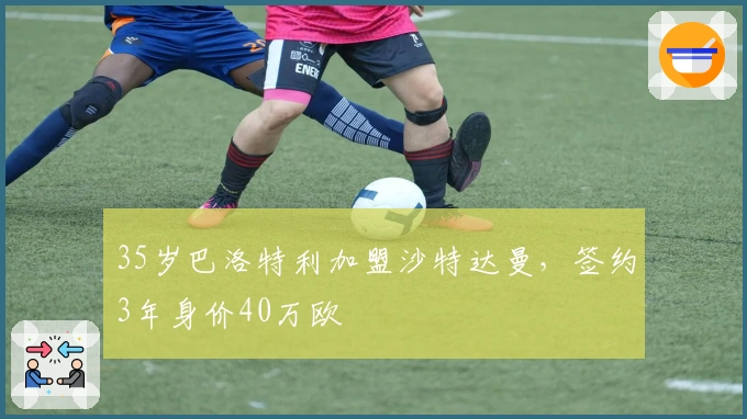 35岁巴洛特利加盟沙特达曼，签约3年身价40万欧