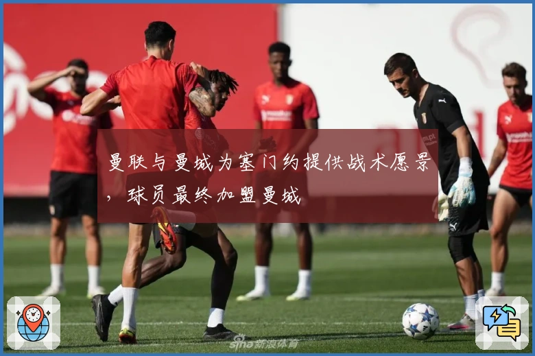 曼联与曼城为塞门约提供战术愿景，球员最终加盟曼城