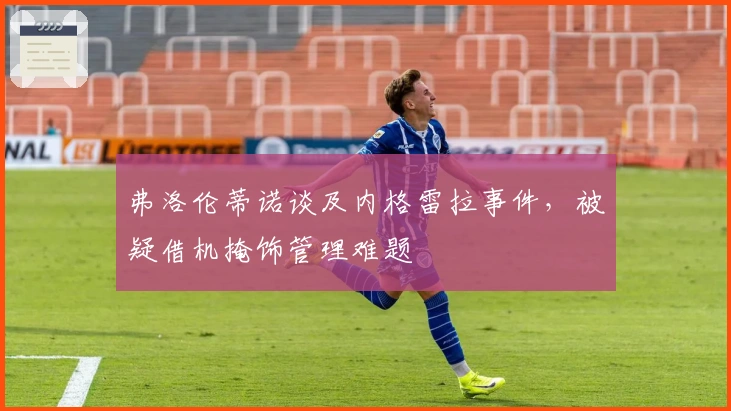 弗洛伦蒂诺谈及内格雷拉事件，被疑借机掩饰管理难题