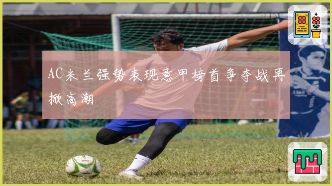 AC米兰强势表现意甲榜首争夺战再掀高潮