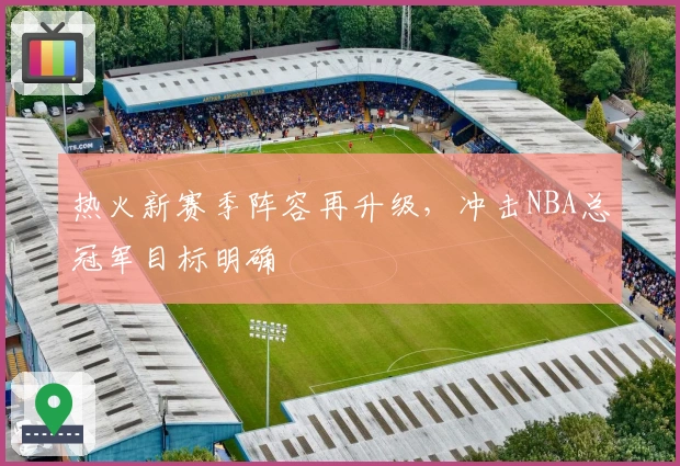 热火新赛季阵容再升级，冲击NBA总冠军目标明确