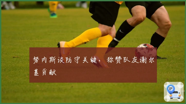 努内斯谈防守关键，称赞队友谢尔基贡献