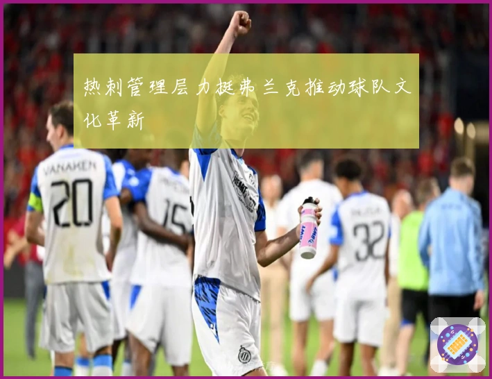热刺管理层力挺弗兰克推动球队文化革新