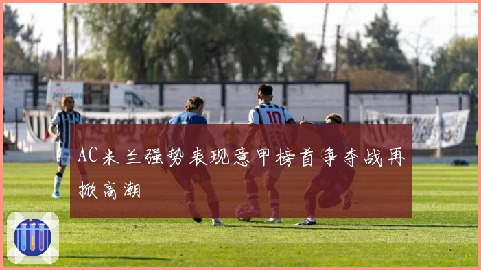 AC米兰强势表现意甲榜首争夺战再掀高潮